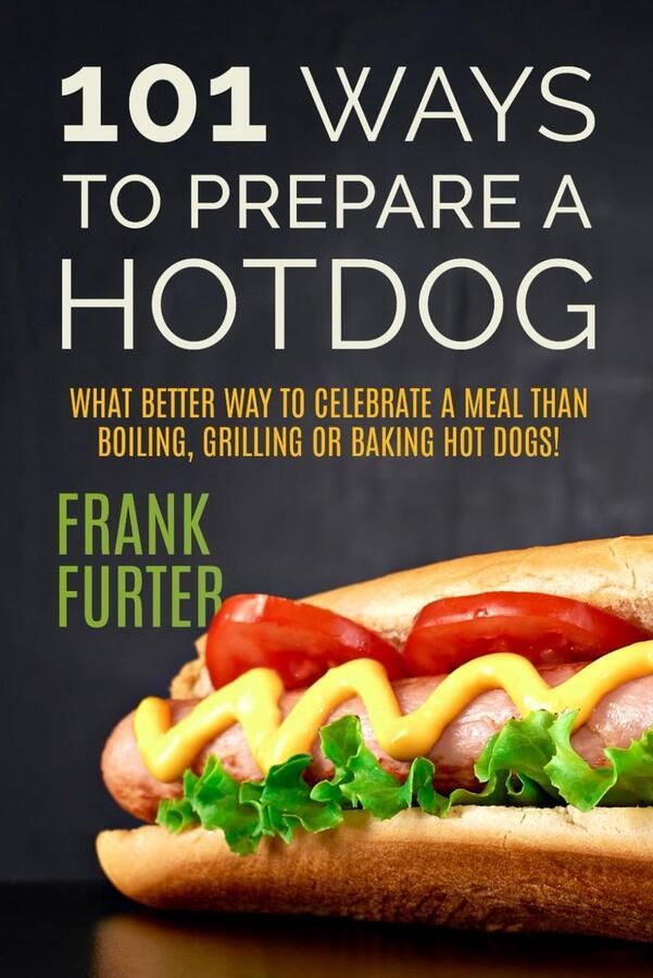 101 Ways to Prepare a Hot Dog: What Better Way to Celebrate a Meal Than Boiling Grilling or Baking Hot Dogs!: 1