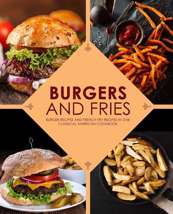 And Fries: Burger Recipes and French Fry Recipes in One Classical American Cookbook