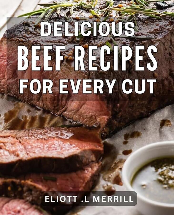 Beef Recipes for Every Cut: Savor the Flavor of Succulent Beef: 30 Irresistible Dishes for Meat Lovers and Aspiring Cooks Alike