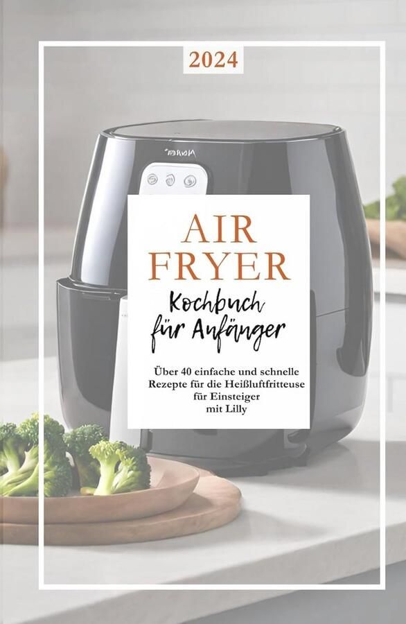 Kochbuch für die Heißluftfritteuse: Gesunde und leckere Rezepte für Snacks Hauptgerichte und Desserts
