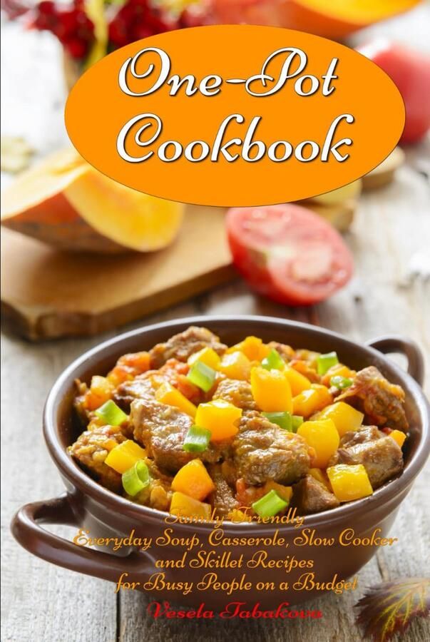 One-Pot Cookbook: Family-Friendly Everyday Soup Casserole Slow Cooker and Skillet Recipes for Busy People on a Budget: Dump Dinners and One-Pot Meals