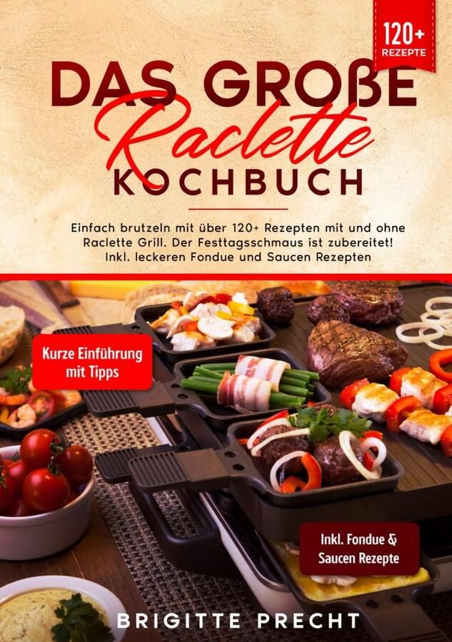 Raclette Kochbuch: Über 120+ Rezepte für Käse Fleisch und mehr inklusiv Fondue und Saucen