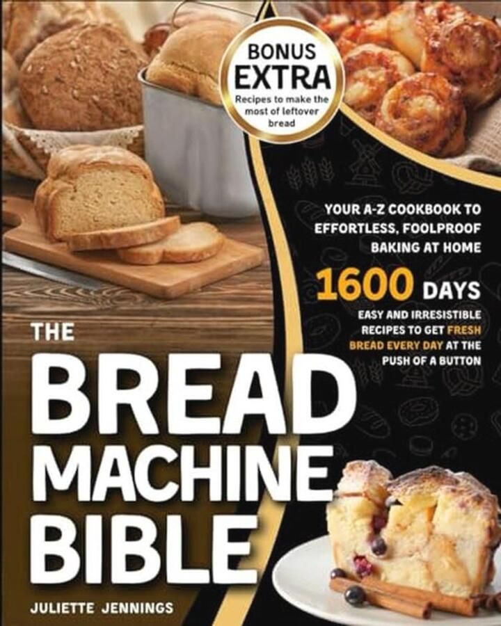 The Bread Machine Bible: Your A-Z Cookbook to Effortless Foolproof Baking at Home. Easy and Irresistible Recipes to Get Fresh Bread Every Day at the Push of a Button