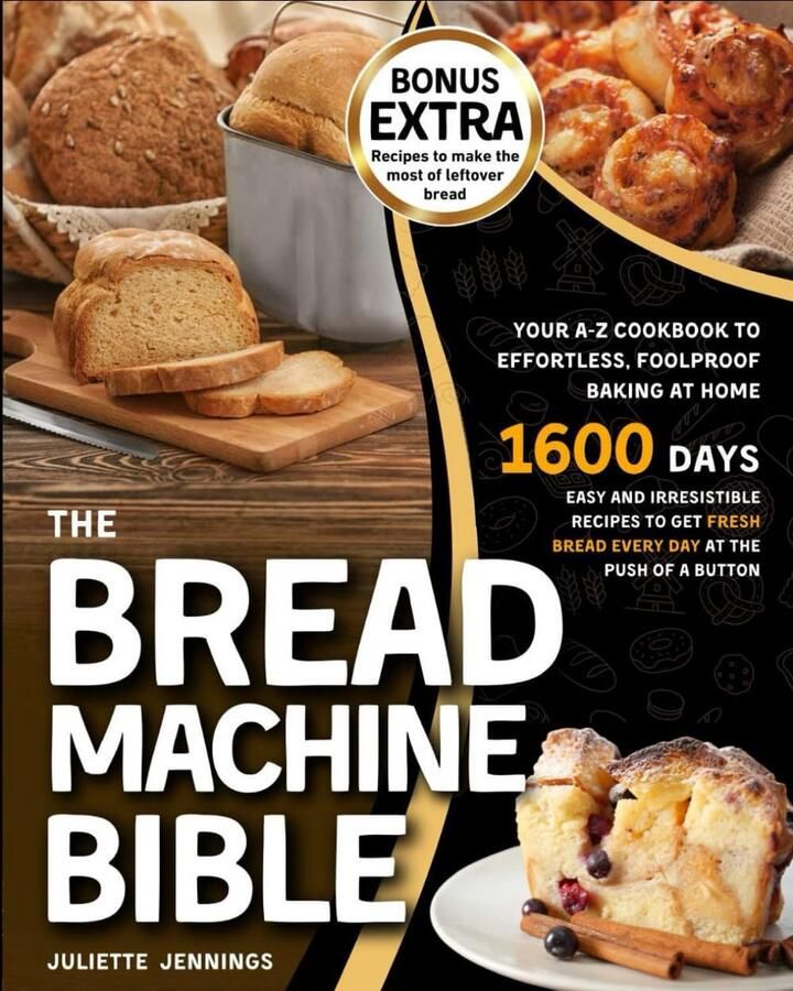 The Bread Machine Bible: Your A-Z Cookbook to Effortless Foolproof Baking at Home. Easy and Irresistible Recipes to Get Fresh Bread Every Day at the Push of a Button