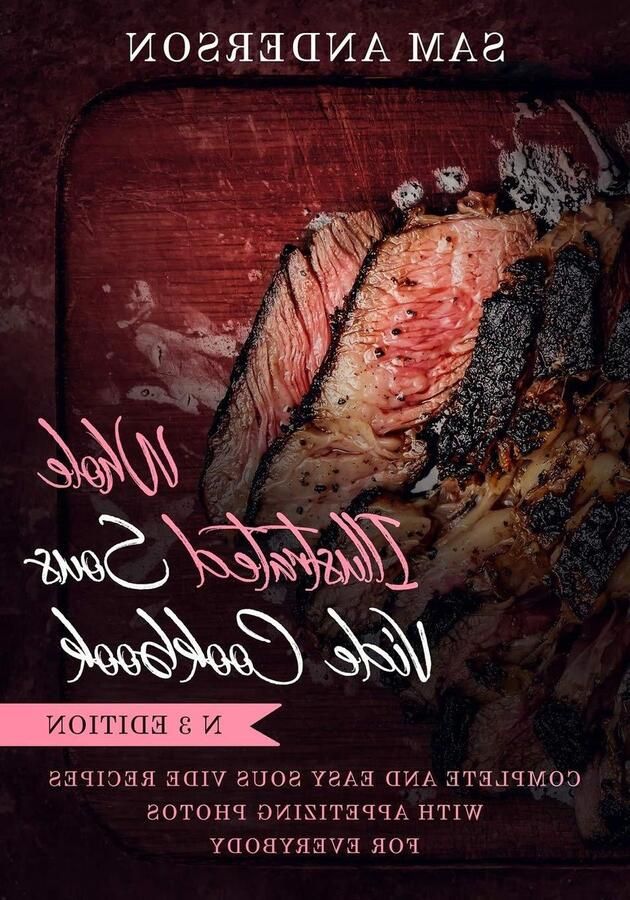 WHOLE ILLUSTRATED SOUS VIDE COOKBOOK: COMPLETE AND EASY SOUS VIDE RECIPES WITH APPETIZING PHOTOS FOR EVERYBODY!