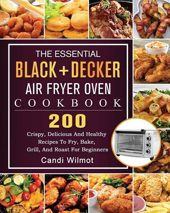Senza Marchio The Essential BLACK+DECKER Air Fryer Oven Cookbook: 200 Crispy Delicious And Healthy Recipes To Fry Bake Grill And Roast For Beginners